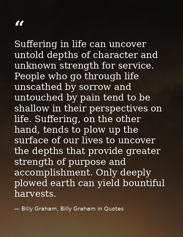 Suffering in life can uncover untold depths of character and unknown strength for service. People who go through life un — Billy Graham, Billy Graham in Quotes