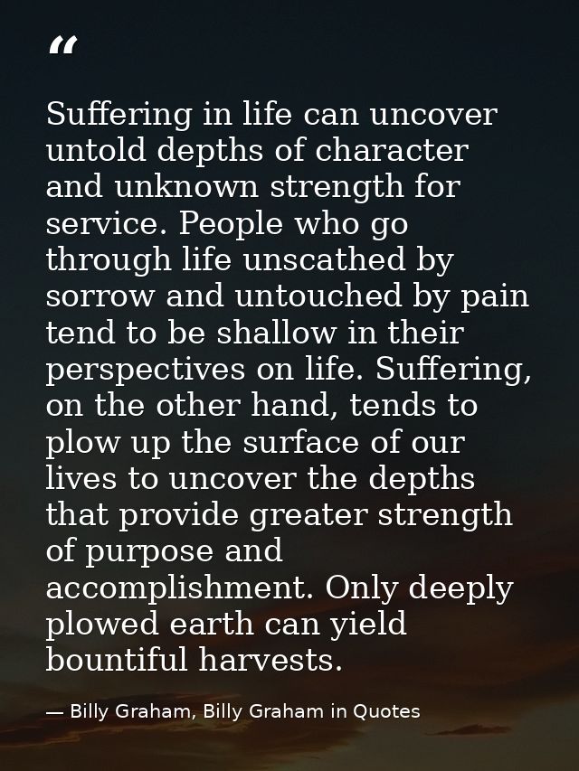 Suffering in life can uncover untold depths of character and unknown strength for service. People who go through life un — Billy Graham, Billy Graham in Quotes