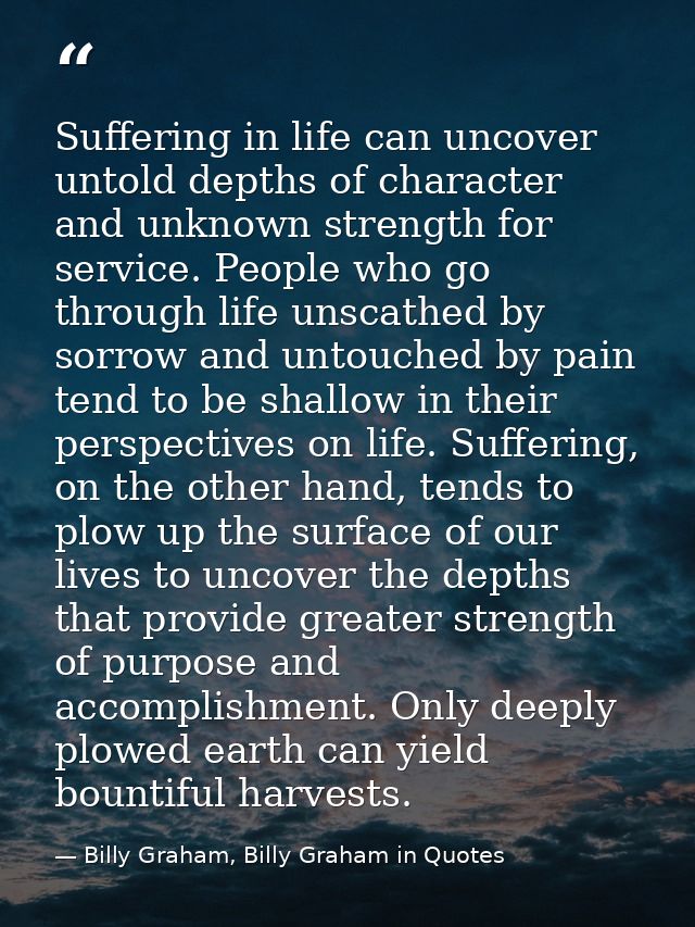Suffering in life can uncover untold depths of character and unknown strength for service. People who go through life un — Billy Graham, Billy Graham in Quotes