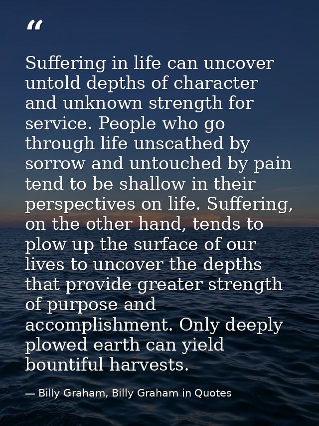 Suffering in life can uncover untold depths of character and unknown strength for service. People who go through life un — Billy Graham, Billy Graham in Quotes