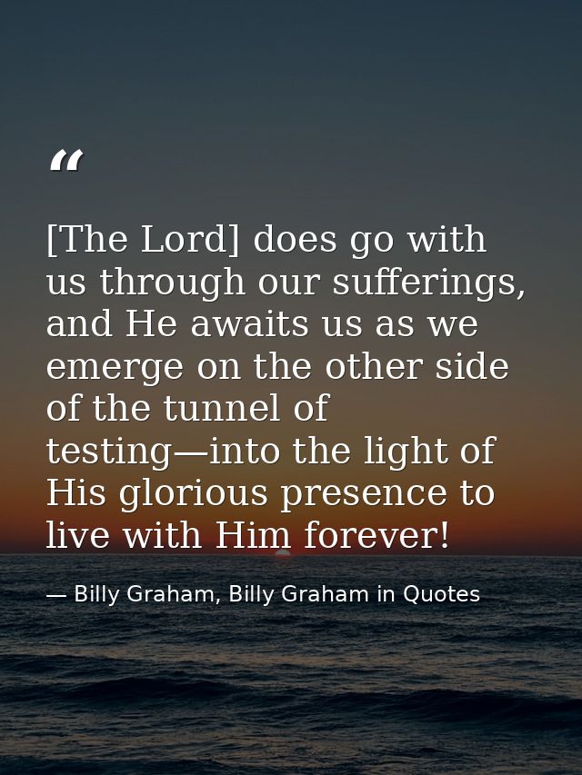 [The Lord] does go with us through our sufferings, and He awaits us as we emerge on the other side of the tunnel of test — Billy Graham, Billy Graham in Quotes