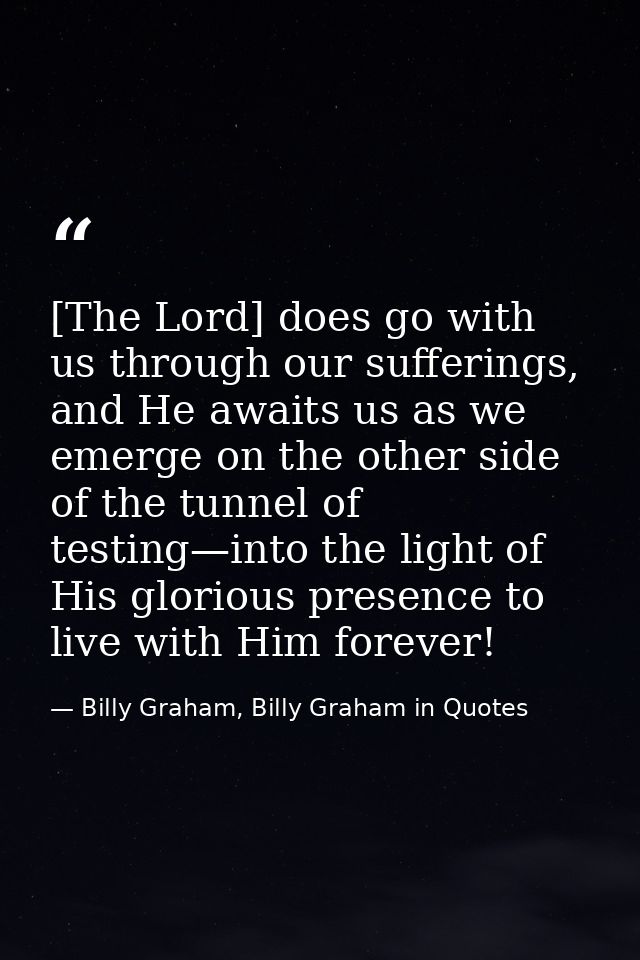 [The Lord] does go with us through our sufferings, and He awaits us as we emerge on the other side of the tunnel of test — Billy Graham, Billy Graham in Quotes