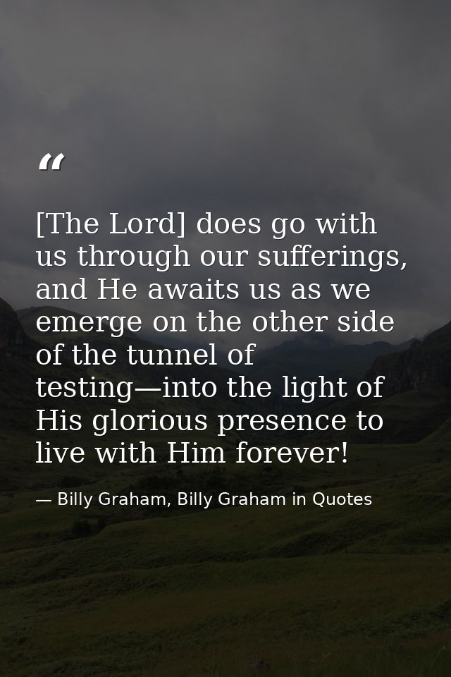 [The Lord] does go with us through our sufferings, and He awaits us as we emerge on the other side of the tunnel of test — Billy Graham, Billy Graham in Quotes