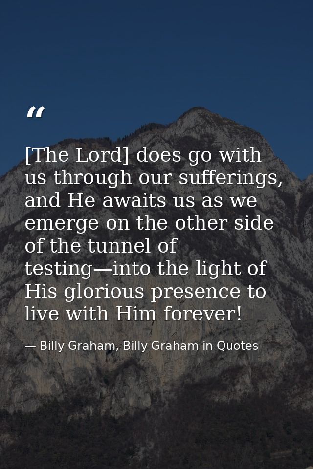 [The Lord] does go with us through our sufferings, and He awaits us as we emerge on the other side of the tunnel of test — Billy Graham, Billy Graham in Quotes