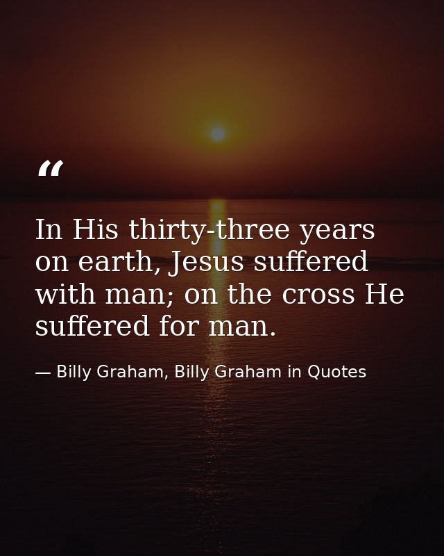 In His thirty-three years on earth, Jesus suffered with man; on the cross He suffered for man. — Billy Graham, Billy Graham in Quotes