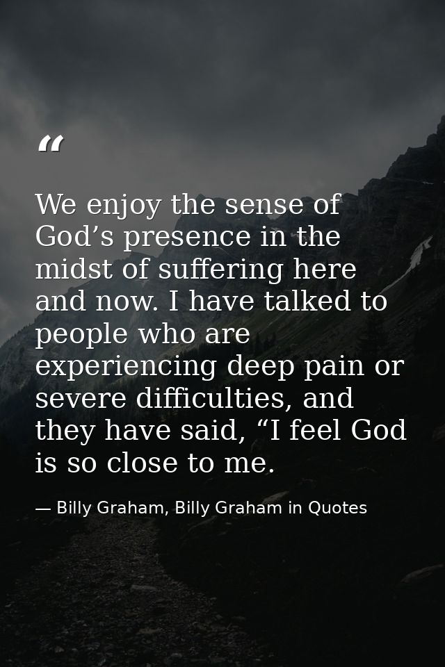 We enjoy the sense of God’s presence in the midst of suffering here and now. I have talked to people who are experiencin — Billy Graham, Billy Graham in Quotes