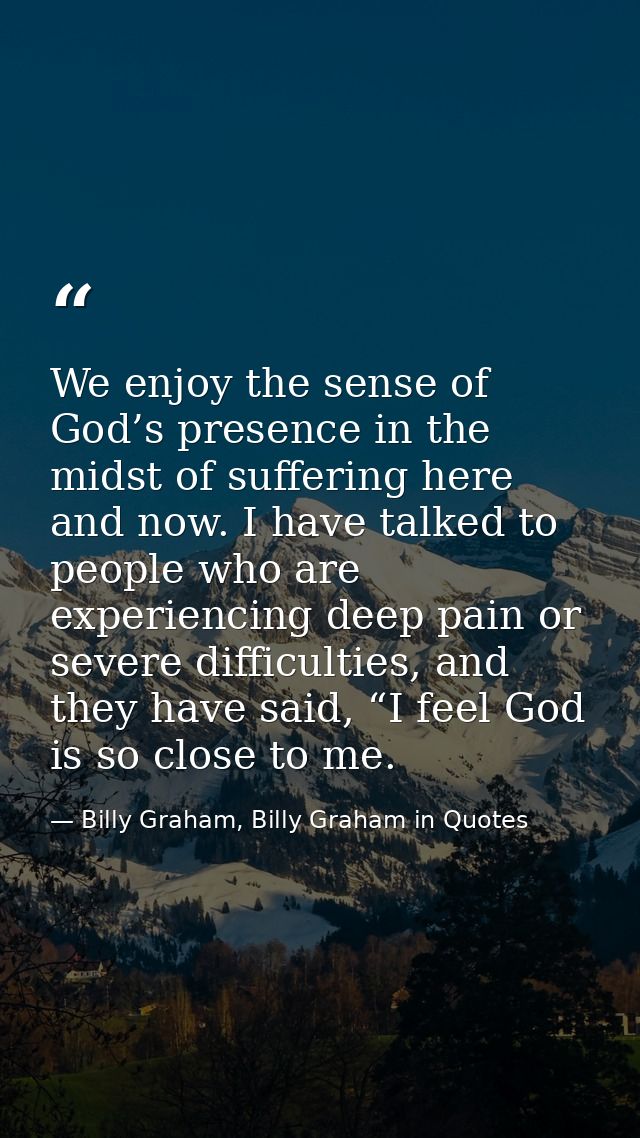 We enjoy the sense of God’s presence in the midst of suffering here and now. I have talked to people who are experiencin — Billy Graham, Billy Graham in Quotes