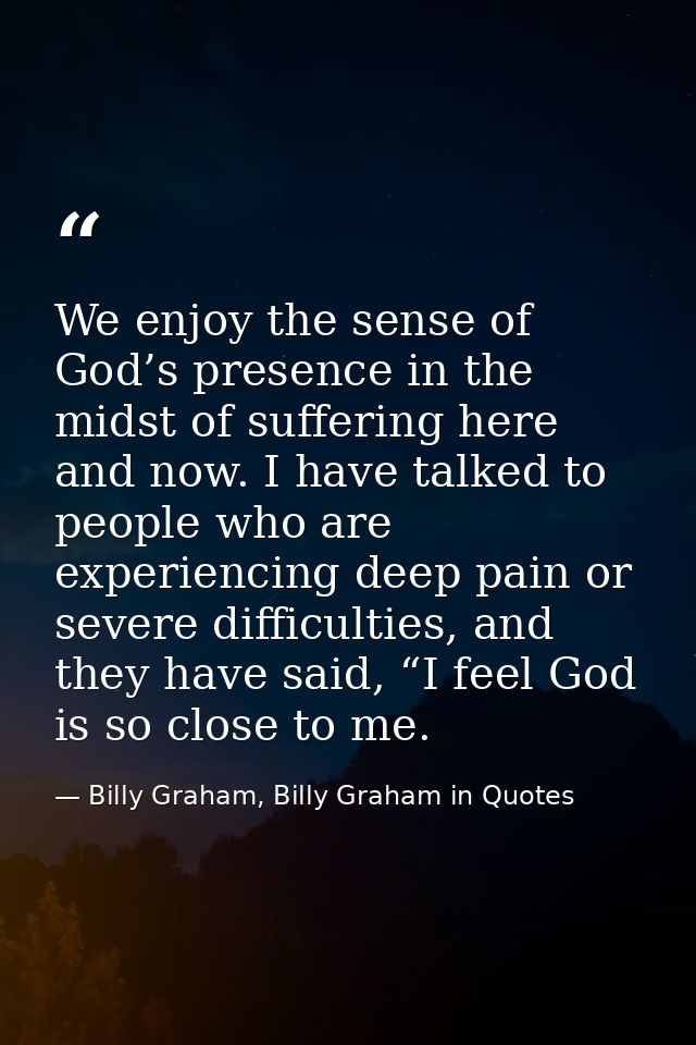 We enjoy the sense of God’s presence in the midst of suffering here and now. I have talked to people who are experiencin — Billy Graham, Billy Graham in Quotes