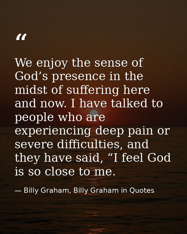 We enjoy the sense of God’s presence in the midst of suffering here and now. I have talked to people who are experiencin — Billy Graham, Billy Graham in Quotes