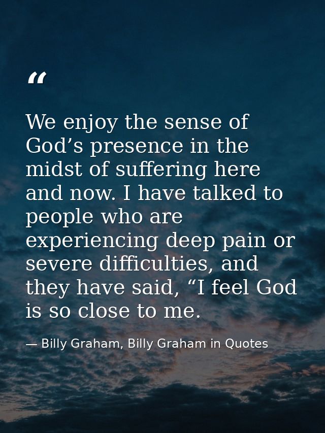 We enjoy the sense of God’s presence in the midst of suffering here and now. I have talked to people who are experiencin — Billy Graham, Billy Graham in Quotes