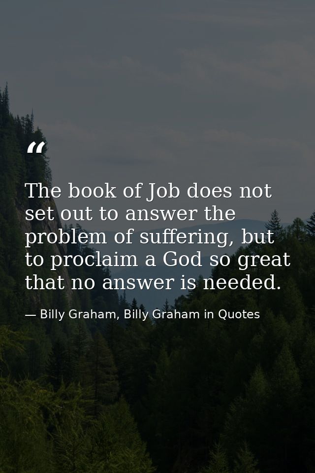 The book of Job does not set out to answer the problem of suffering, but to proclaim a God so great that no answer is ne — Billy Graham, Billy Graham in Quotes