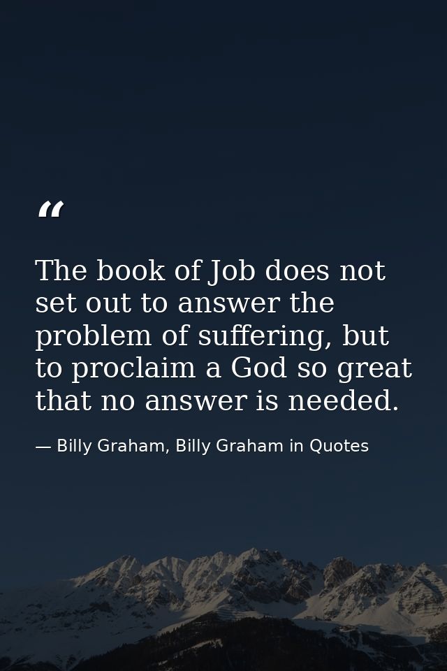 The book of Job does not set out to answer the problem of suffering, but to proclaim a God so great that no answer is ne — Billy Graham, Billy Graham in Quotes