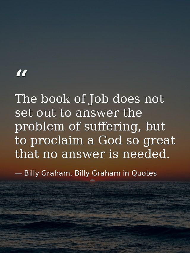 The book of Job does not set out to answer the problem of suffering, but to proclaim a God so great that no answer is ne — Billy Graham, Billy Graham in Quotes