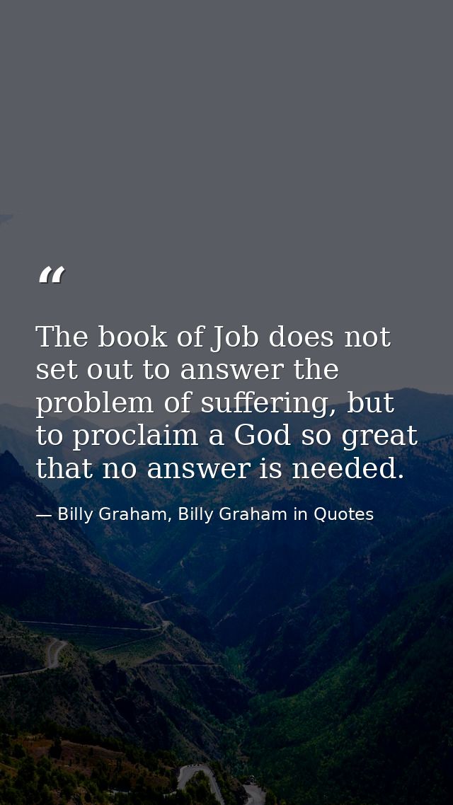 The book of Job does not set out to answer the problem of suffering, but to proclaim a God so great that no answer is ne — Billy Graham, Billy Graham in Quotes