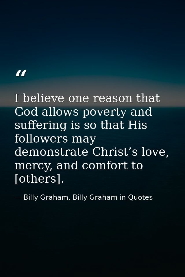I believe one reason that God allows poverty and suffering is so that His followers may demonstrate Christ’s love, mercy — Billy Graham, Billy Graham in Quotes