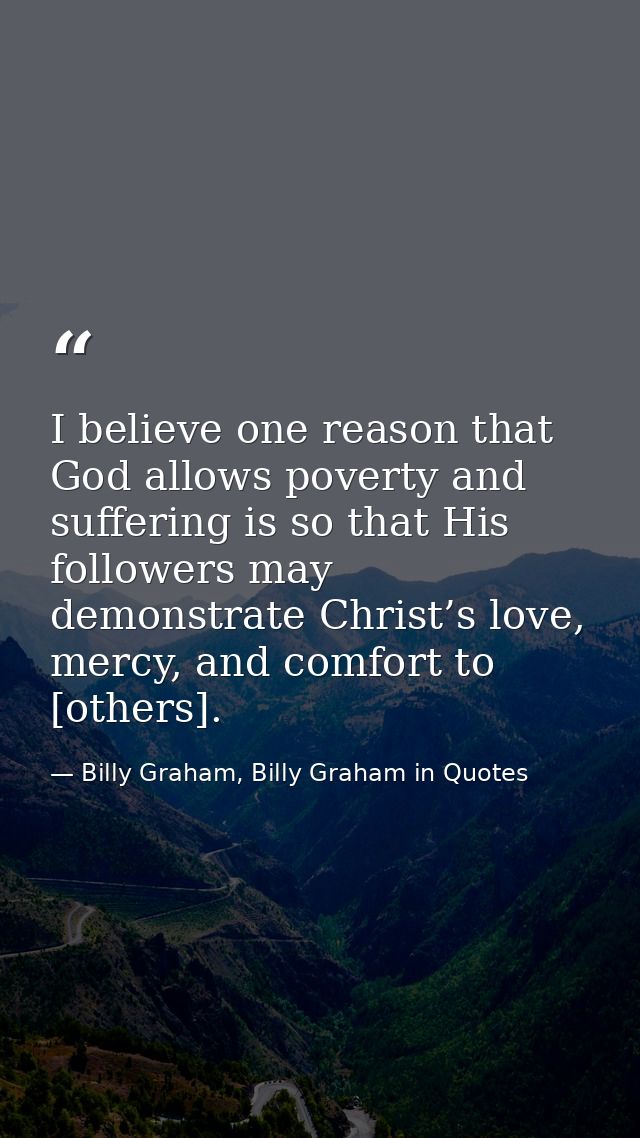I believe one reason that God allows poverty and suffering is so that His followers may demonstrate Christ’s love, mercy — Billy Graham, Billy Graham in Quotes