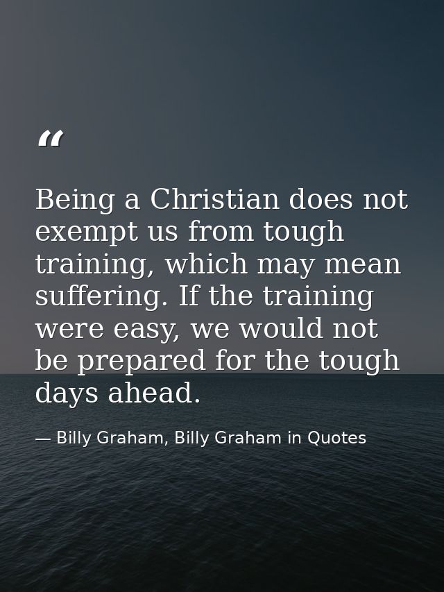 Being a Christian does not exempt us from tough training, which may mean suffering. If the training were easy, we would  — Billy Graham, Billy Graham in Quotes