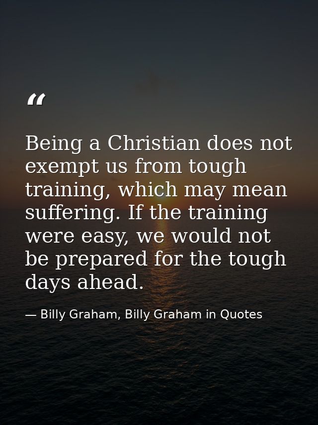 Being a Christian does not exempt us from tough training, which may mean suffering. If the training were easy, we would  — Billy Graham, Billy Graham in Quotes