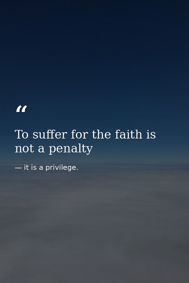 To suffer for the faith is not a penalty — it is a privilege.
