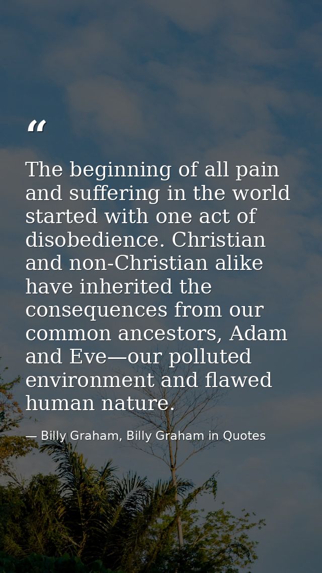 The beginning of all pain and suffering in the world started with one act of disobedience. Christian and non-Christian a — Billy Graham, Billy Graham in Quotes