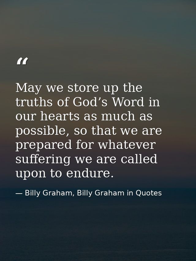 May we store up the truths of God’s Word in our hearts as much as possible, so that we are prepared for whatever sufferi — Billy Graham, Billy Graham in Quotes