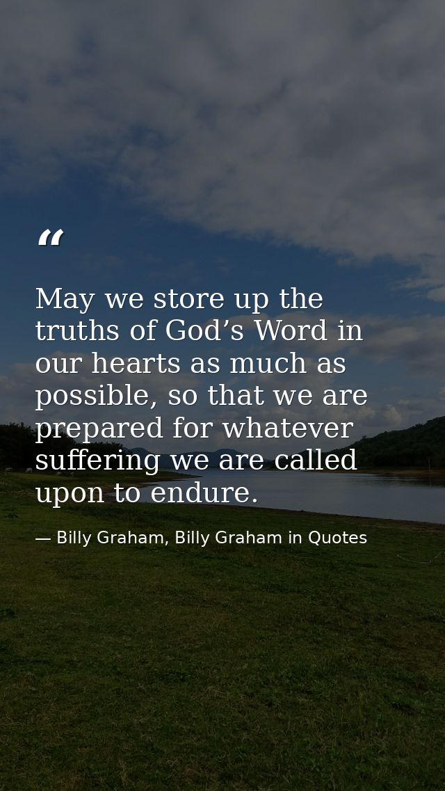 May we store up the truths of God’s Word in our hearts as much as possible, so that we are prepared for whatever sufferi — Billy Graham, Billy Graham in Quotes