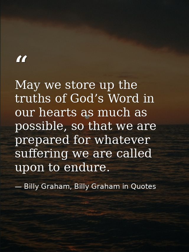 May we store up the truths of God’s Word in our hearts as much as possible, so that we are prepared for whatever sufferi — Billy Graham, Billy Graham in Quotes