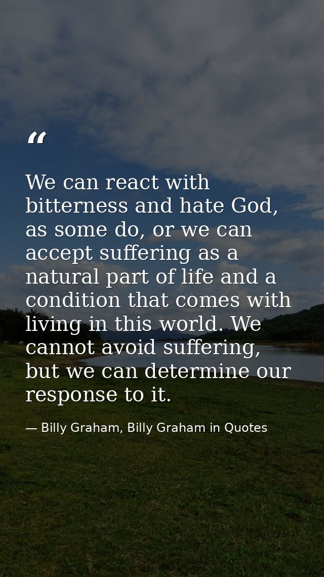 We can react with bitterness and hate God, as some do, or we can accept suffering as a natural part of life and a condit — Billy Graham, Billy Graham in Quotes