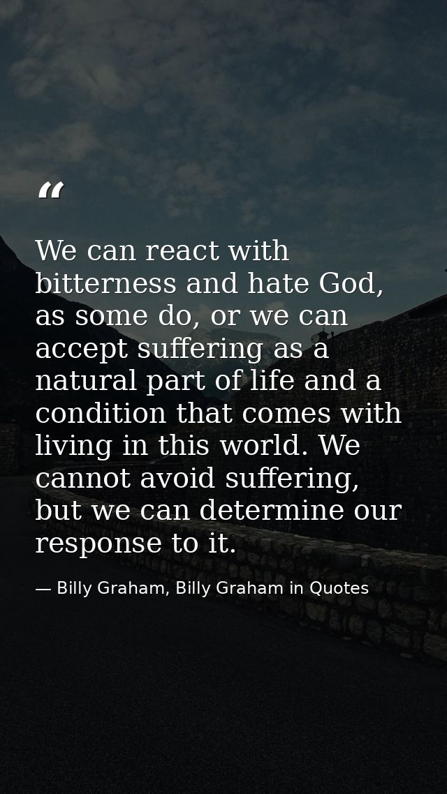 We can react with bitterness and hate God, as some do, or we can accept suffering as a natural part of life and a condit — Billy Graham, Billy Graham in Quotes