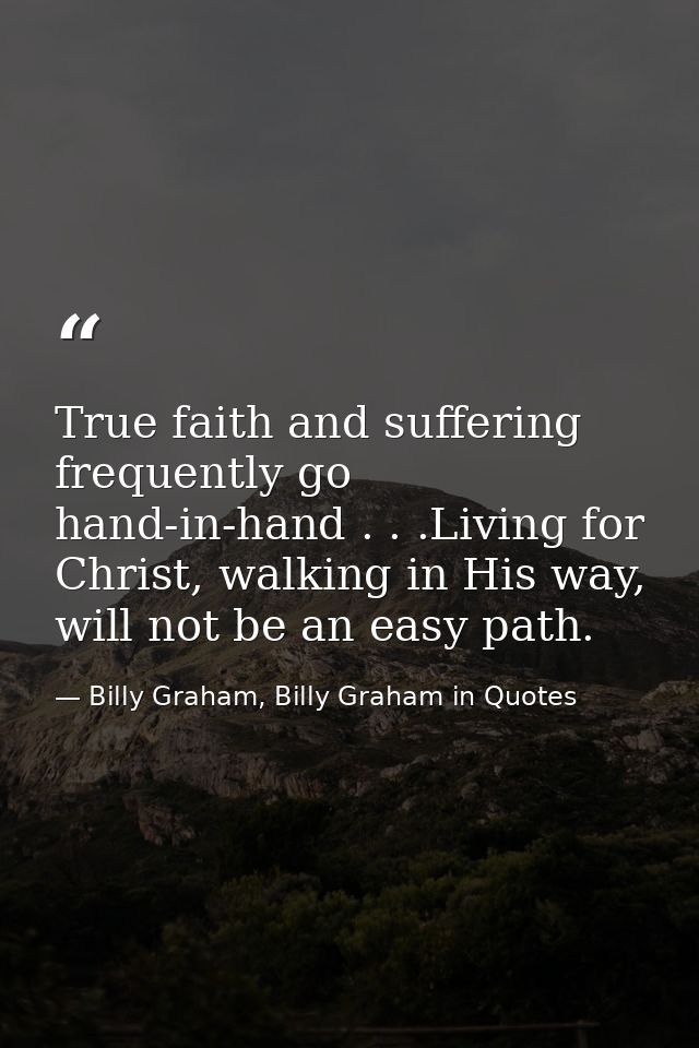True faith and suffering frequently go hand-in-hand . . .Living for Christ, walking in His way, will not be an easy path — Billy Graham, Billy Graham in Quotes