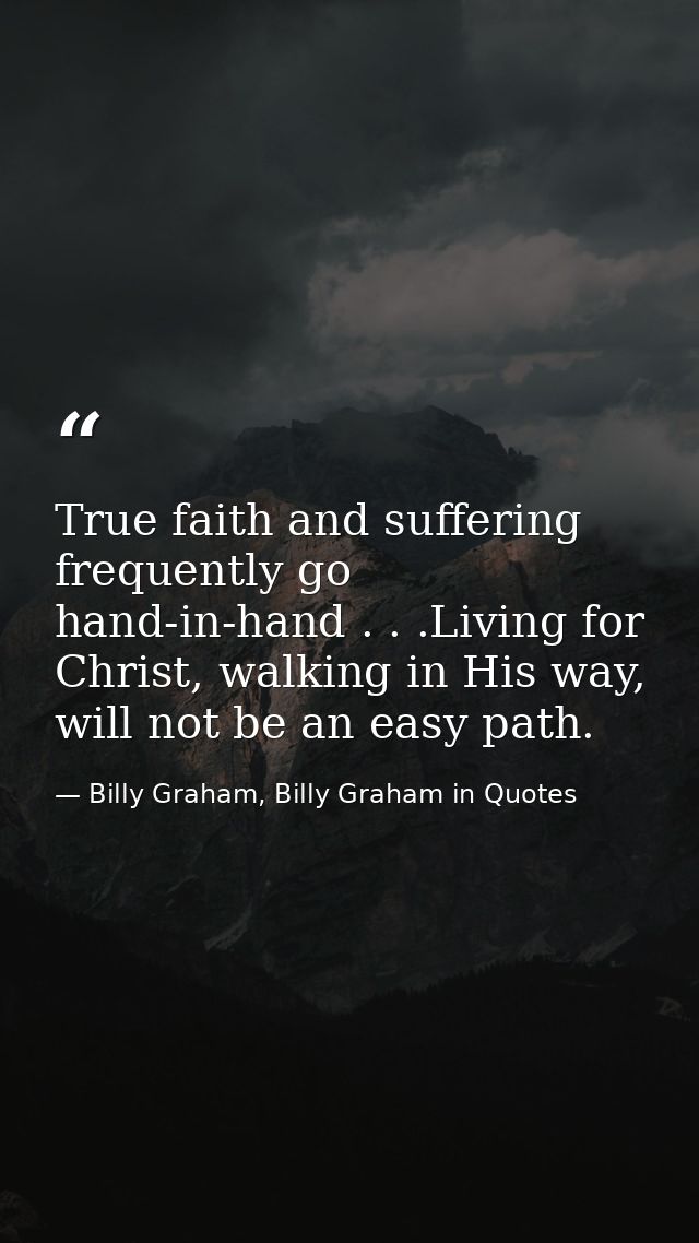 True faith and suffering frequently go hand-in-hand . . .Living for Christ, walking in His way, will not be an easy path — Billy Graham, Billy Graham in Quotes