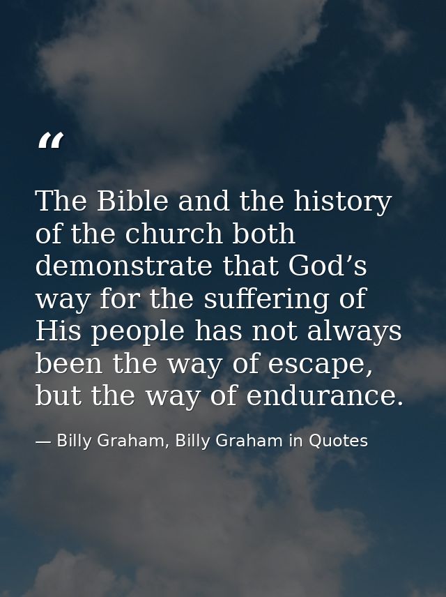 The Bible and the history of the church both demonstrate that God’s way for the suffering of His people has not always b — Billy Graham, Billy Graham in Quotes