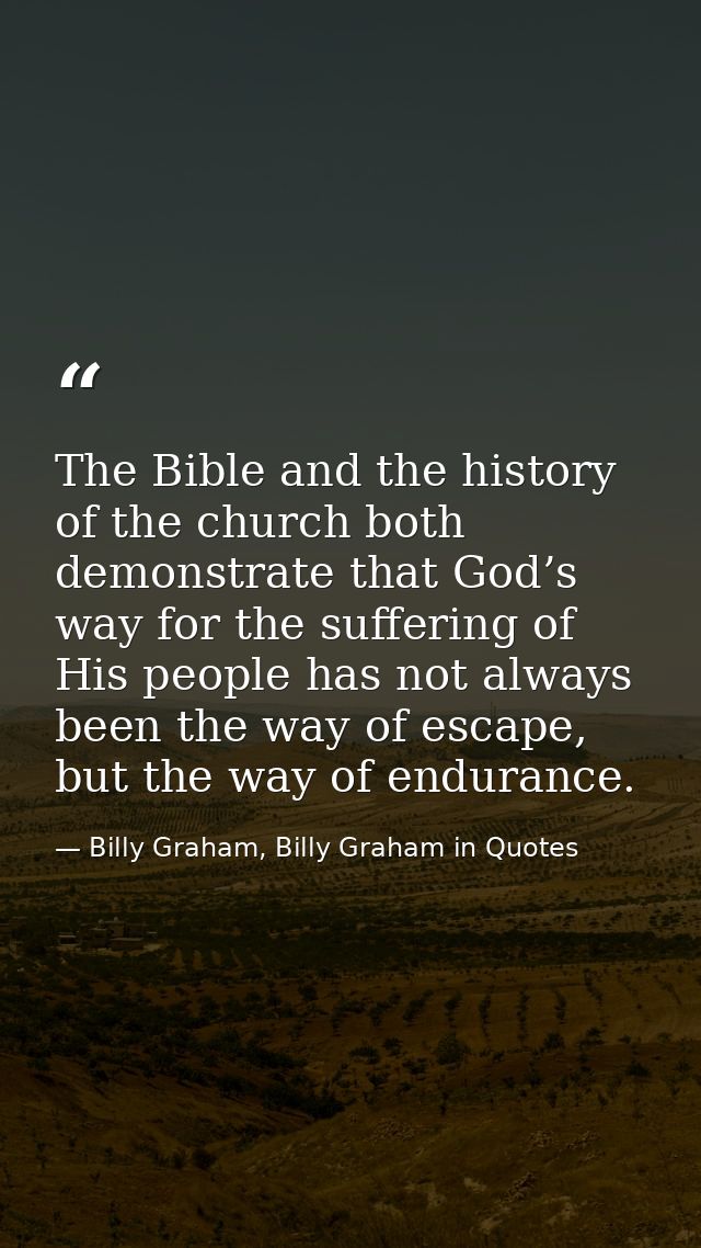 The Bible and the history of the church both demonstrate that God’s way for the suffering of His people has not always b — Billy Graham, Billy Graham in Quotes