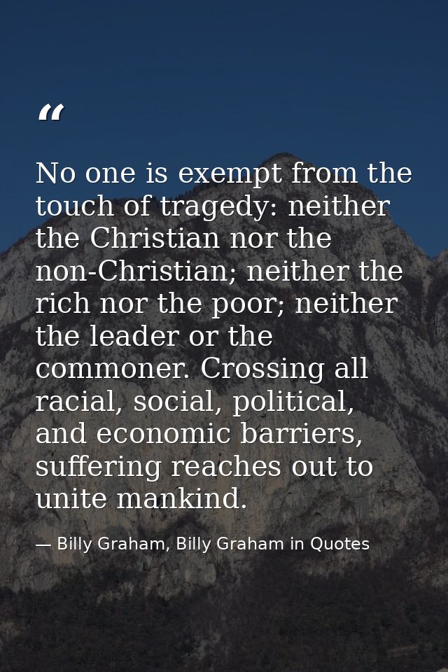 No one is exempt from the touch of tragedy: neither the Christian nor the non-Christian; neither the rich nor the poor;  — Billy Graham, Billy Graham in Quotes