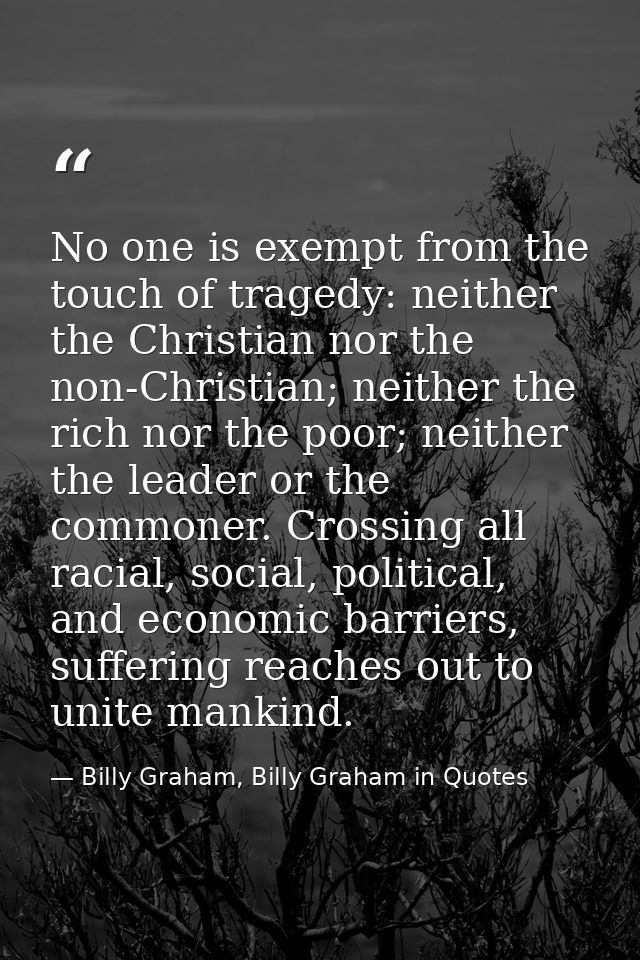No one is exempt from the touch of tragedy: neither the Christian nor the non-Christian; neither the rich nor the poor;  — Billy Graham, Billy Graham in Quotes