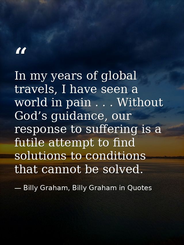 In my years of global travels, I have seen a world in pain . . . Without God’s guidance, our response to suffering is a  — Billy Graham, Billy Graham in Quotes