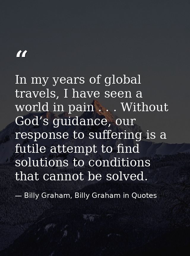 In my years of global travels, I have seen a world in pain . . . Without God’s guidance, our response to suffering is a  — Billy Graham, Billy Graham in Quotes