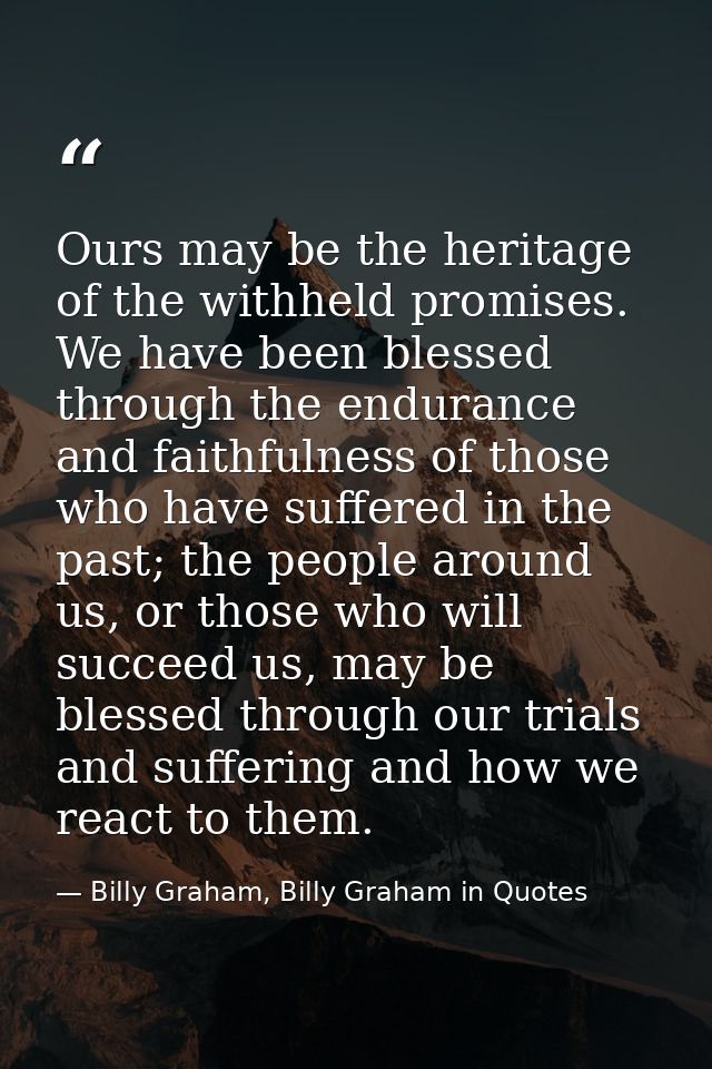 Ours may be the heritage of the withheld promises. We have been blessed through the endurance and faithfulness of those  — Billy Graham, Billy Graham in Quotes