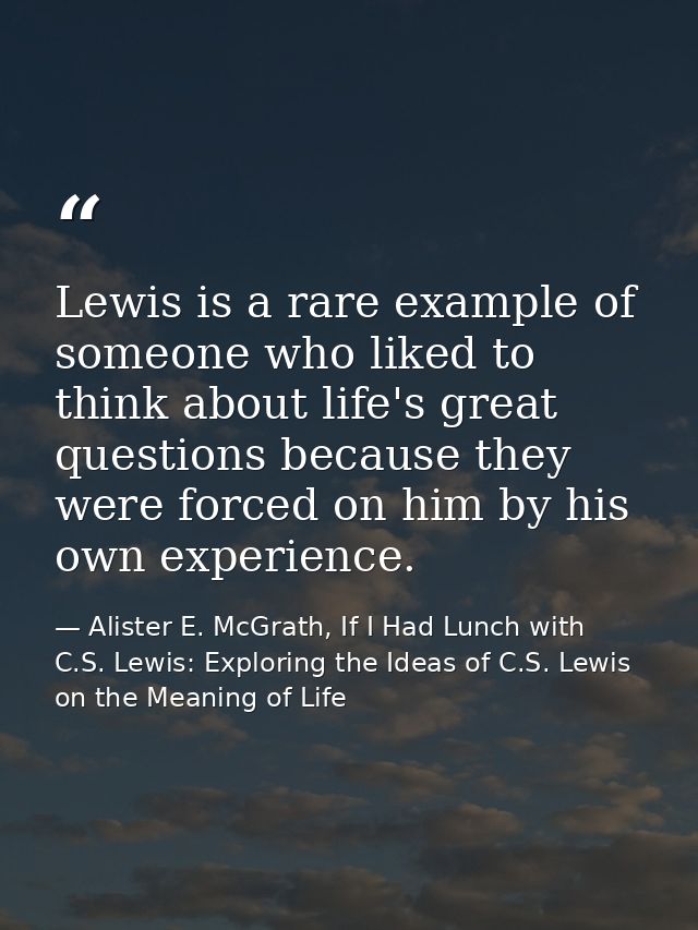 Lewis is a rare example of someone who liked to think about life's great questions because they were forced on him by hi — Alister E. McGrath, If I Had Lunch with C.S. Lewis: Exploring the Ideas of C.S. Lewis on the Meaning of Life