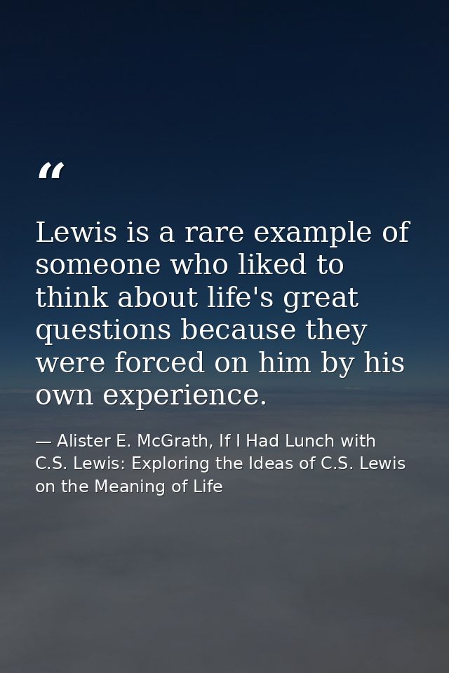 Lewis is a rare example of someone who liked to think about life's great questions because they were forced on him by hi — Alister E. McGrath, If I Had Lunch with C.S. Lewis: Exploring the Ideas of C.S. Lewis on the Meaning of Life