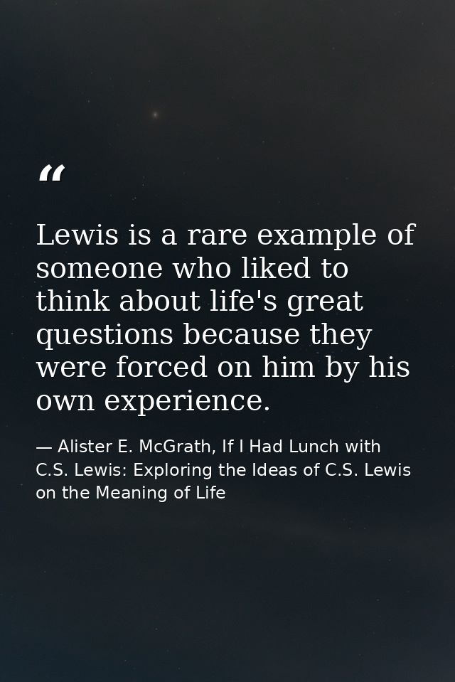 Lewis is a rare example of someone who liked to think about life's great questions because they were forced on him by hi — Alister E. McGrath, If I Had Lunch with C.S. Lewis: Exploring the Ideas of C.S. Lewis on the Meaning of Life