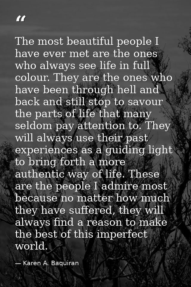 The most beautiful people I have ever met are the ones who always see life in full colour. They are the ones who have be — Karen A. Baquiran