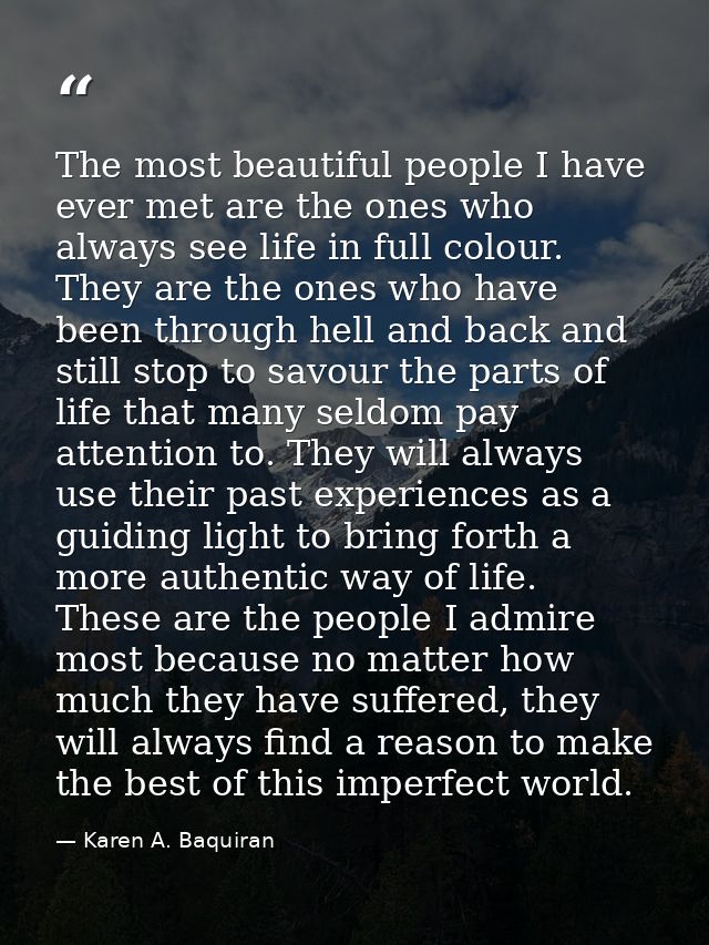 The most beautiful people I have ever met are the ones who always see life in full colour. They are the ones who have be — Karen A. Baquiran