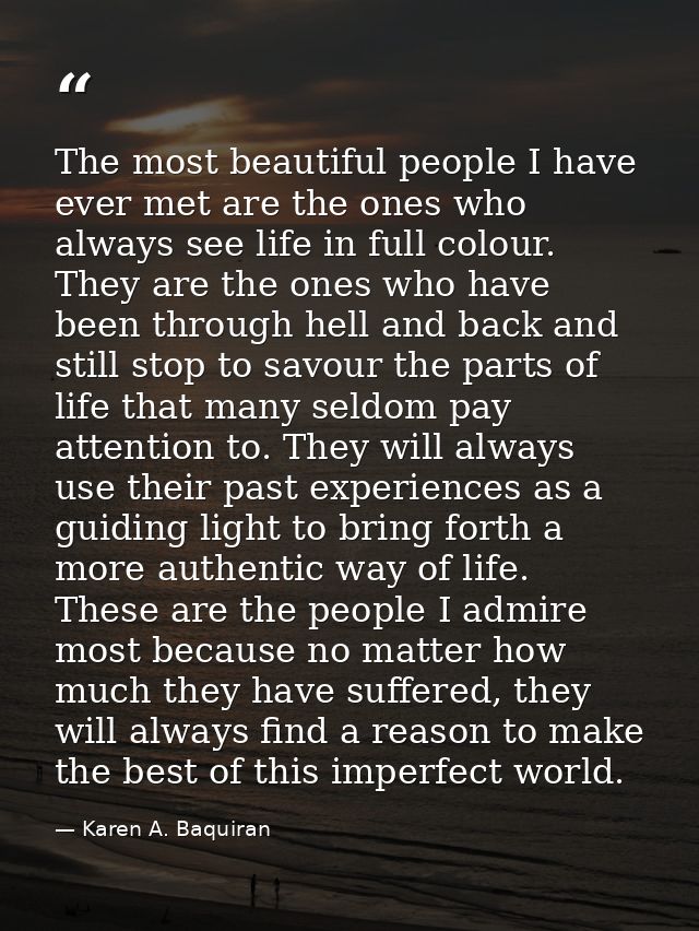 The most beautiful people I have ever met are the ones who always see life in full colour. They are the ones who have be — Karen A. Baquiran