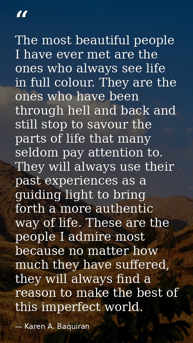 The most beautiful people I have ever met are the ones who always see life in full colour. They are the ones who have be — Karen A. Baquiran