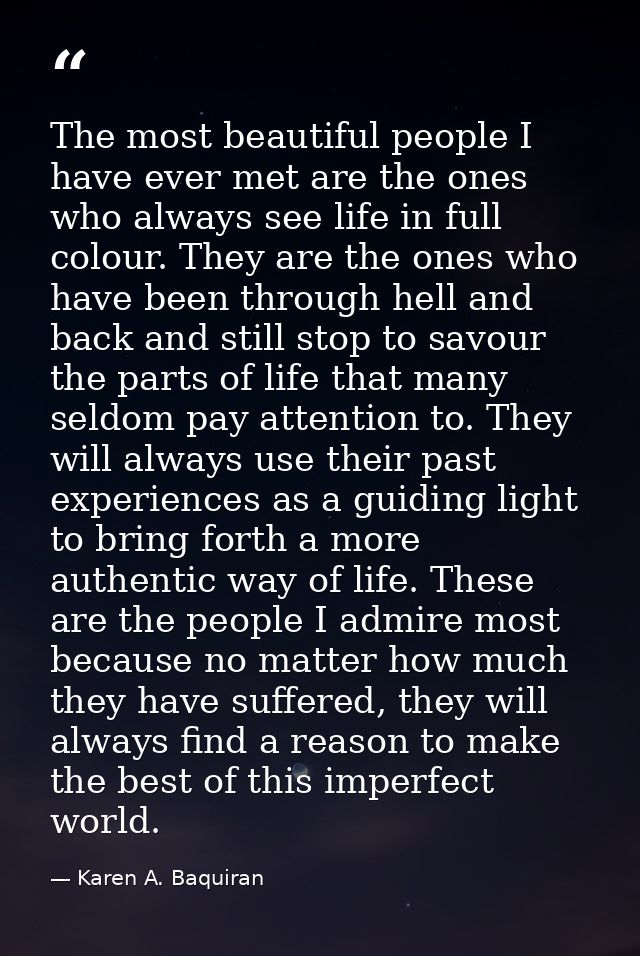 The most beautiful people I have ever met are the ones who always see life in full colour. They are the ones who have be — Karen A. Baquiran
