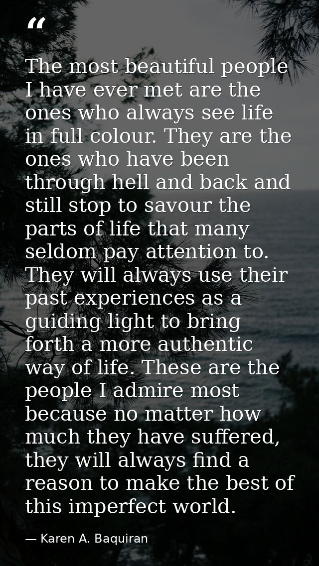 The most beautiful people I have ever met are the ones who always see life in full colour. They are the ones who have be — Karen A. Baquiran