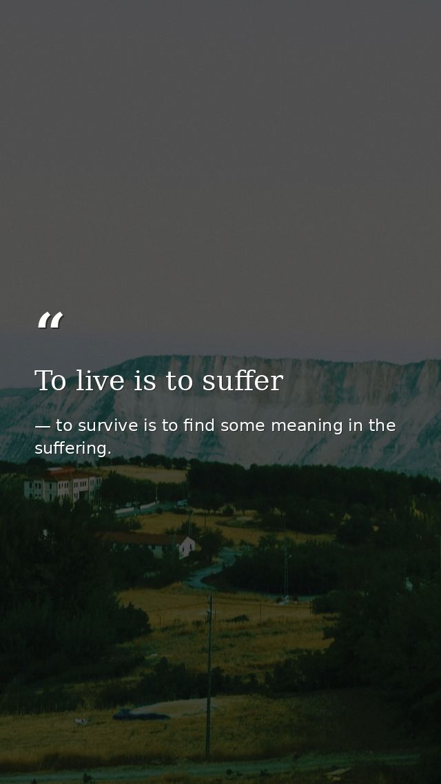 To live is to suffer — to survive is to find some meaning in the suffering.