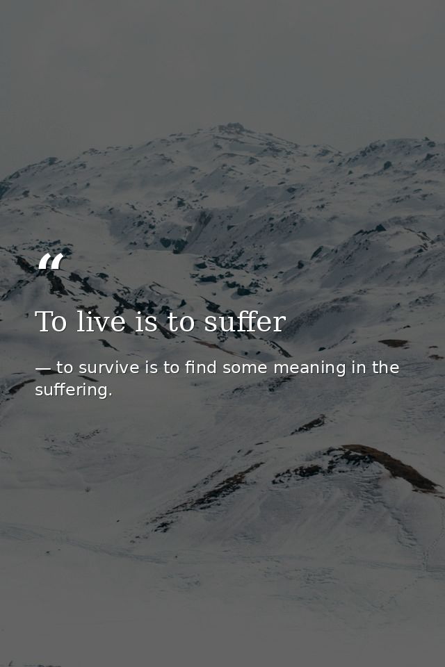 To live is to suffer — to survive is to find some meaning in the suffering.