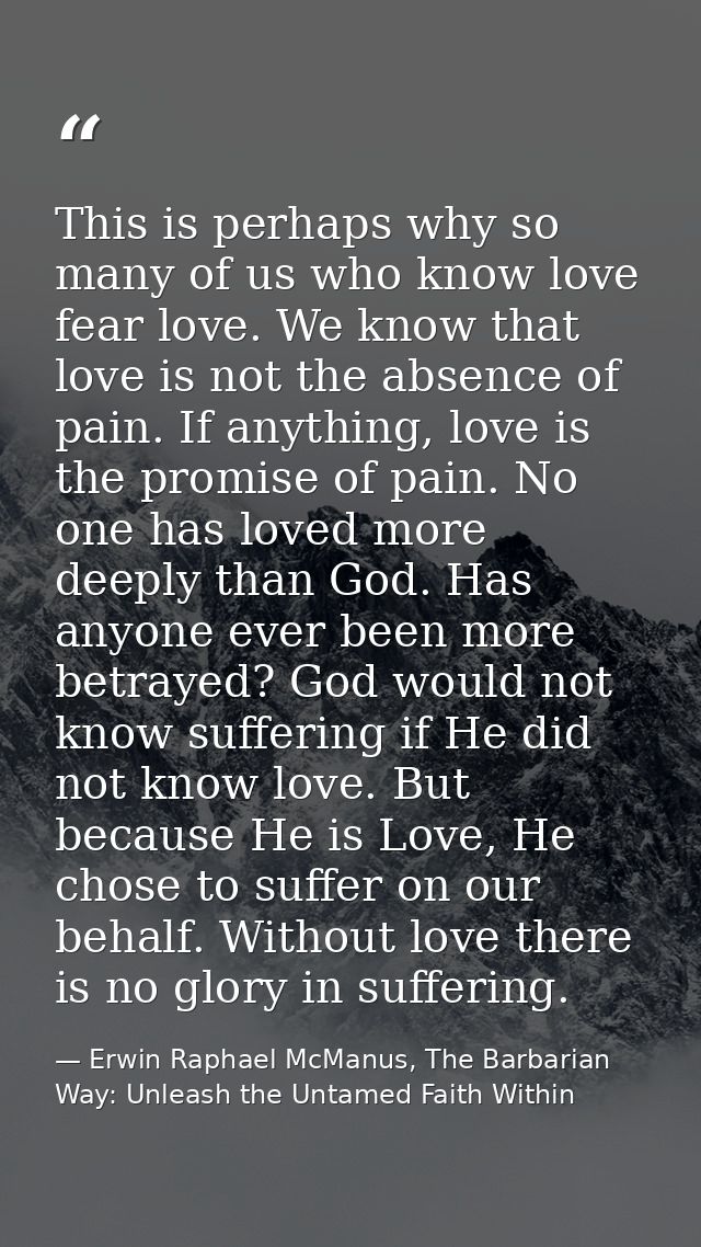 This is perhaps why so many of us who know love fear love. We know that love is not the absence of pain. If anything, lo — Erwin Raphael McManus, The Barbarian Way: Unleash the Untamed Faith Within